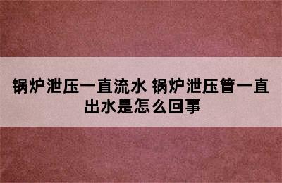 锅炉泄压一直流水 锅炉泄压管一直出水是怎么回事